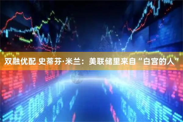 双融优配 史蒂芬·米兰：美联储里来自“白宫的人”