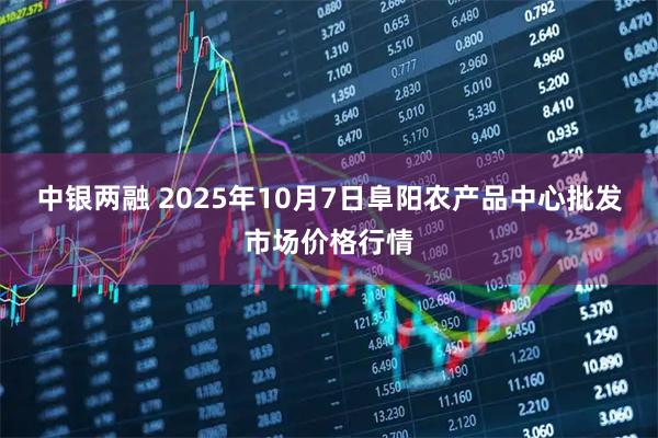 中银两融 2025年10月7日阜阳农产品中心批发市场价格行情