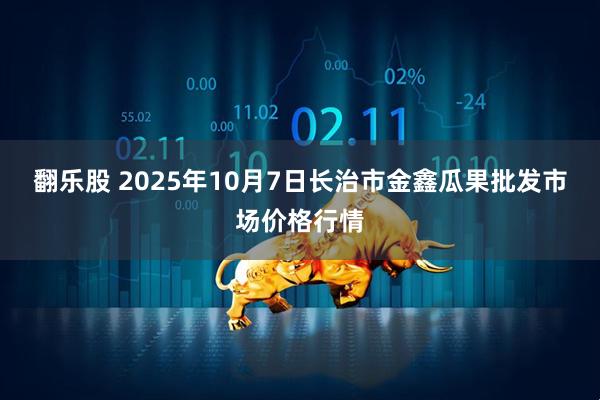 翻乐股 2025年10月7日长治市金鑫瓜果批发市场价格行情