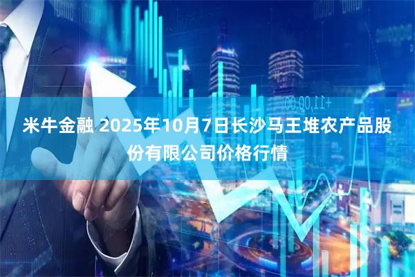 米牛金融 2025年10月7日长沙马王堆农产品股份有限公司价格行情