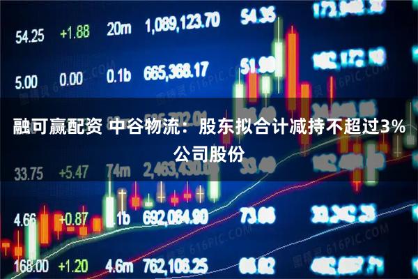 融可赢配资 中谷物流：股东拟合计减持不超过3%公司股份