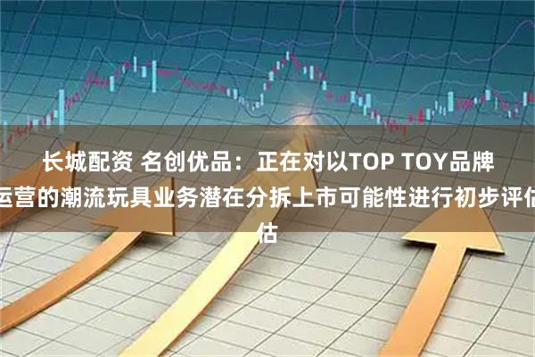 长城配资 名创优品：正在对以TOP TOY品牌运营的潮流玩具业务潜在分拆上市可能性进行初步评估