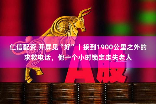 仁信配资 开屏见“好”｜接到1900公里之外的求救电话，他一个小时锁定走失老人