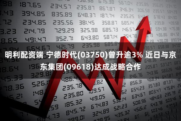 明利配资端 宁德时代(03750)曾升逾3% 近日与京东集团(09618)达成战略合作