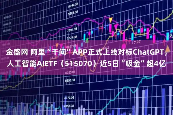 金盛网 阿里“千问”APP正式上线对标ChatGPT，人工智能AIETF（515070）近5日“吸金”超4亿