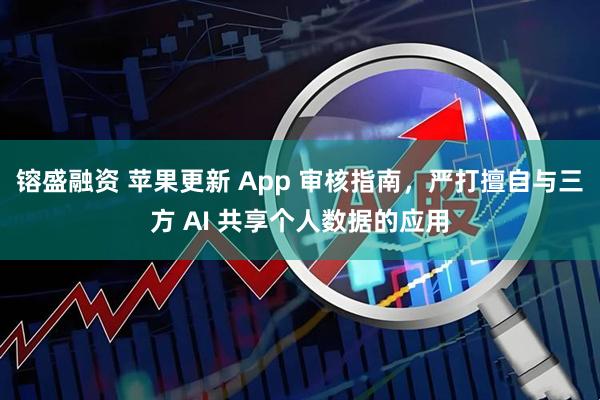 镕盛融资 苹果更新 App 审核指南，严打擅自与三方 AI 共享个人数据的应用