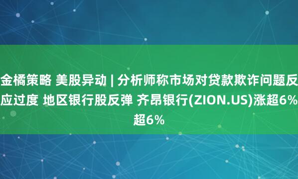金橘策略 美股异动 | 分析师称市场对贷款欺诈问题反应过度 地区银行股反弹 齐昂银行(ZION.US)涨超6%