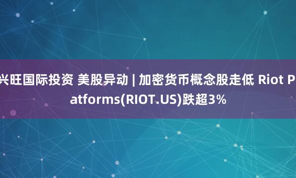 兴旺国际投资 美股异动 | 加密货币概念股走低 Riot Platforms(RIOT.US)跌超3%