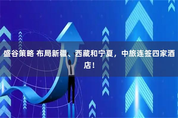 盛谷策略 布局新疆、西藏和宁夏，中旅连签四家酒店！