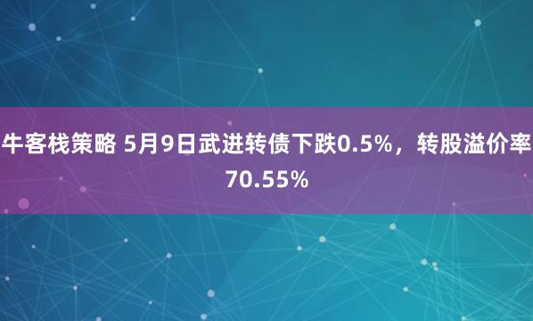 牛客栈策略 5月9日武进转债下跌0.5%，转股溢价率70.55%